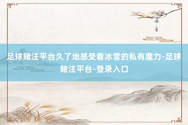 足球赌注平台久了地感受着冰雪的私有魔力-足球赌注平台-登录入口
