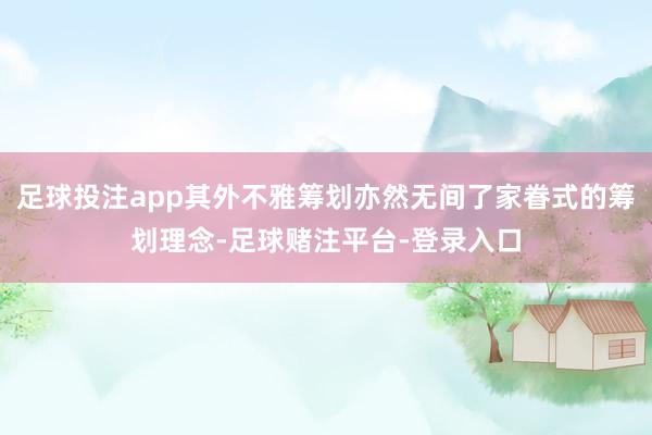 足球投注app其外不雅筹划亦然无间了家眷式的筹划理念-足球赌注平台-登录入口