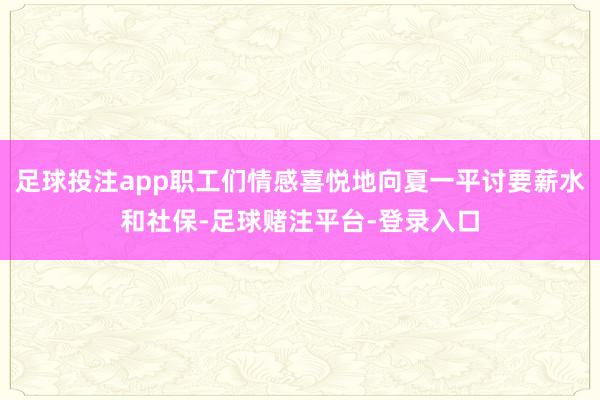足球投注app职工们情感喜悦地向夏一平讨要薪水和社保-足球赌注平台-登录入口