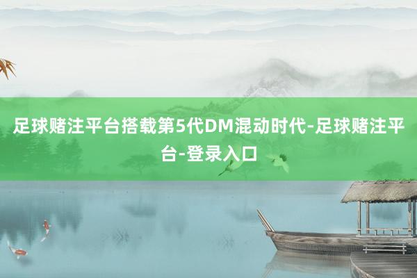 足球赌注平台搭载第5代DM混动时代-足球赌注平台-登录入口