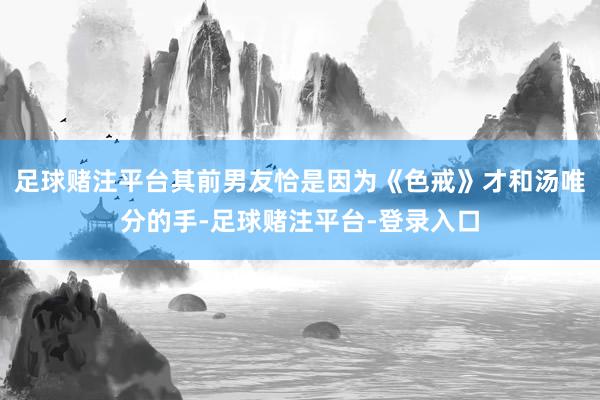 足球赌注平台其前男友恰是因为《色戒》才和汤唯分的手-足球赌注平台-登录入口