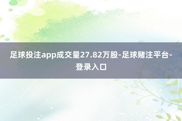 足球投注app成交量27.82万股-足球赌注平台-登录入口