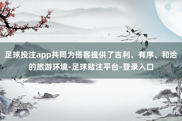 足球投注app共同为搭客提供了吉利、有序、和洽的旅游环境-足球赌注平台-登录入口