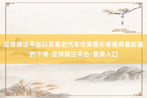 足球赌注平台以及最近汽车市集售价举座有着彰着的下滑-足球赌注平台-登录入口