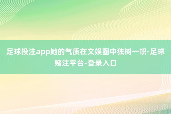 足球投注app她的气质在文娱圈中独树一帜-足球赌注平台-登录入口