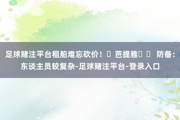 足球赌注平台租船难忘砍价! 芭提雅⚠️ 防备:东谈主员较复杂-足球赌注平台-登录入口