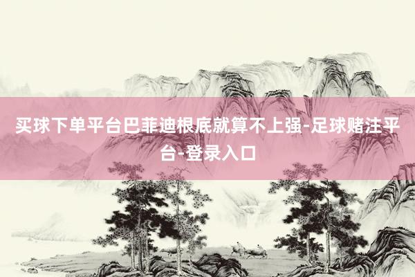 买球下单平台巴菲迪根底就算不上强-足球赌注平台-登录入口