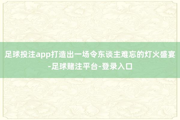 足球投注app打造出一场令东谈主难忘的灯火盛宴-足球赌注平台-登录入口