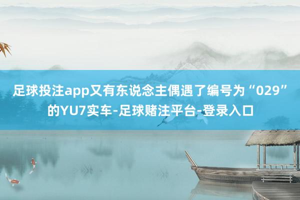 足球投注app又有东说念主偶遇了编号为“029”的YU7实车-足球赌注平台-登录入口