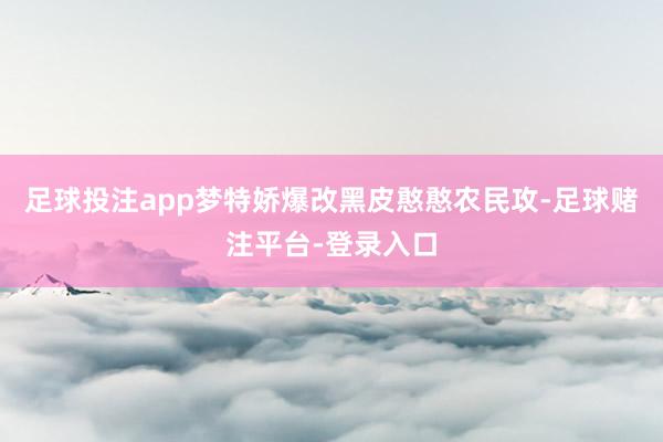 足球投注app梦特娇爆改黑皮憨憨农民攻-足球赌注平台-登录入口
