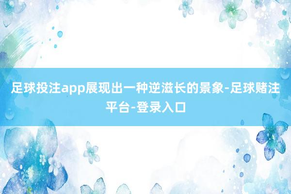 足球投注app展现出一种逆滋长的景象-足球赌注平台-登录入口