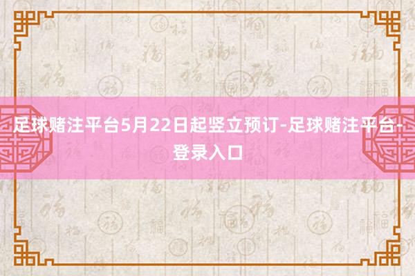 足球赌注平台5月22日起竖立预订-足球赌注平台-登录入口