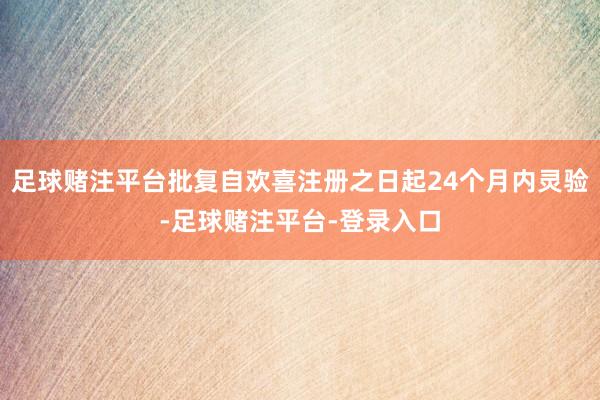 足球赌注平台批复自欢喜注册之日起24个月内灵验-足球赌注平台-登录入口