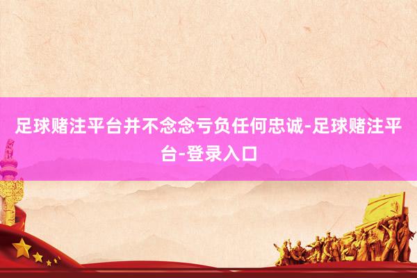 足球赌注平台并不念念亏负任何忠诚-足球赌注平台-登录入口