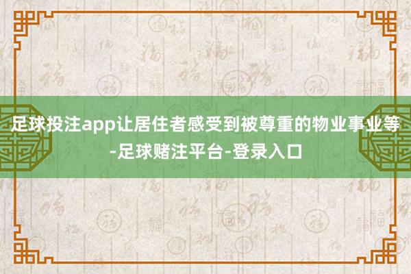 足球投注app让居住者感受到被尊重的物业事业等-足球赌注平台-登录入口