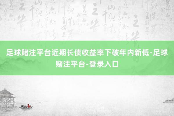足球赌注平台近期长债收益率下破年内新低-足球赌注平台-登录入口