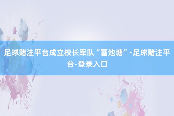 足球赌注平台成立校长军队“蓄池塘”-足球赌注平台-登录入口