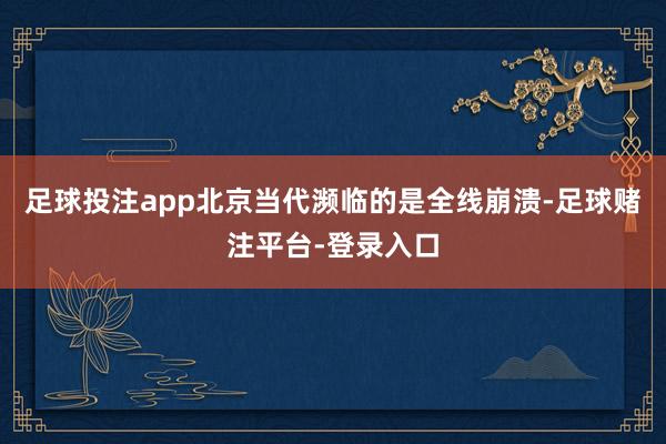 足球投注app北京当代濒临的是全线崩溃-足球赌注平台-登录入口