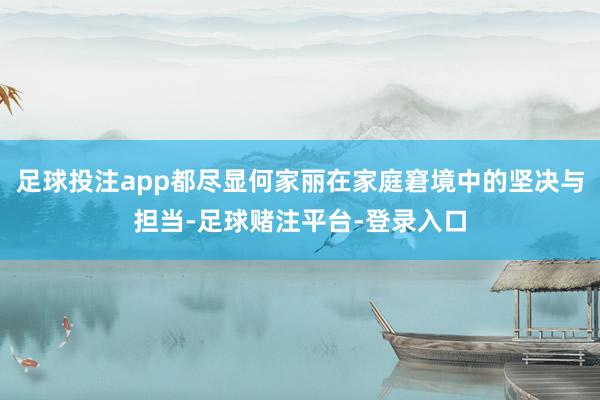 足球投注app都尽显何家丽在家庭窘境中的坚决与担当-足球赌注平台-登录入口