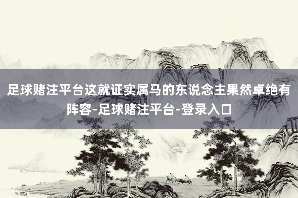 足球赌注平台这就证实属马的东说念主果然卓绝有阵容-足球赌注平台-登录入口