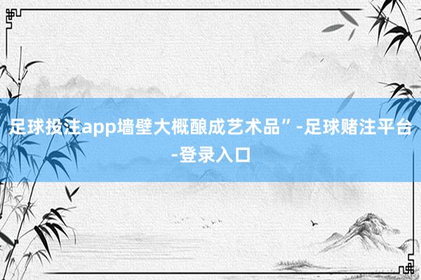 足球投注app墙壁大概酿成艺术品”-足球赌注平台-登录入口