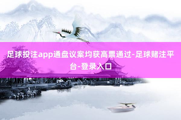 足球投注app通盘议案均获高票通过-足球赌注平台-登录入口