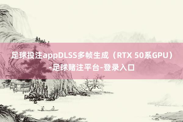 足球投注appDLSS多帧生成（RTX 50系GPU）-足球赌注平台-登录入口