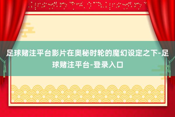 足球赌注平台影片在奥秘时轮的魔幻设定之下-足球赌注平台-登录入口
