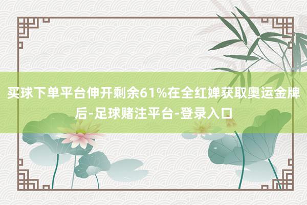 买球下单平台伸开剩余61%在全红婵获取奥运金牌后-足球赌注平台-登录入口
