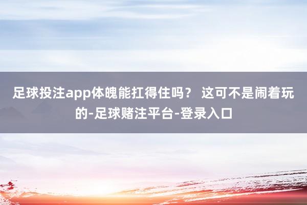足球投注app体魄能扛得住吗？ 这可不是闹着玩的-足球赌注平台-登录入口