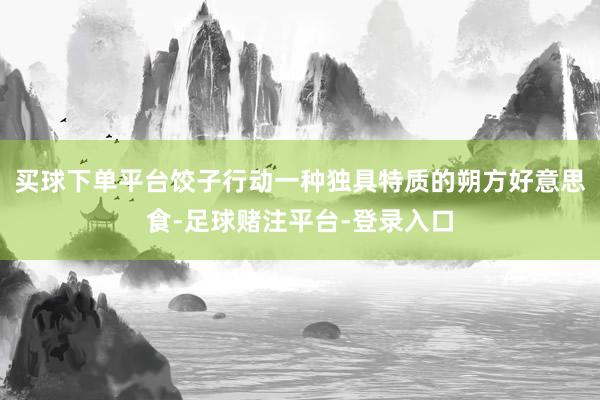 买球下单平台　　饺子行动一种独具特质的朔方好意思食-足球赌注平台-登录入口