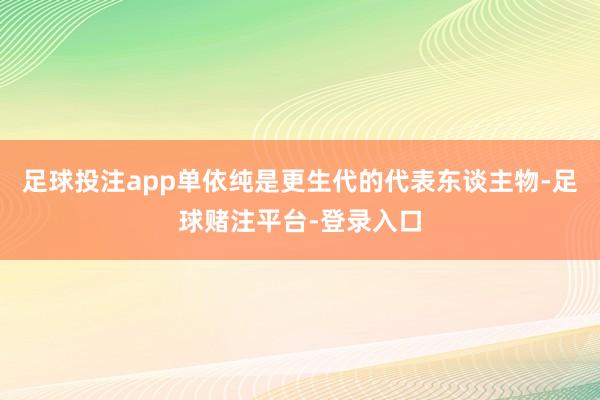足球投注app单依纯是更生代的代表东谈主物-足球赌注平台-登录入口