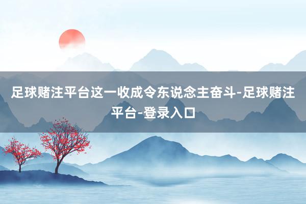 足球赌注平台这一收成令东说念主奋斗-足球赌注平台-登录入口