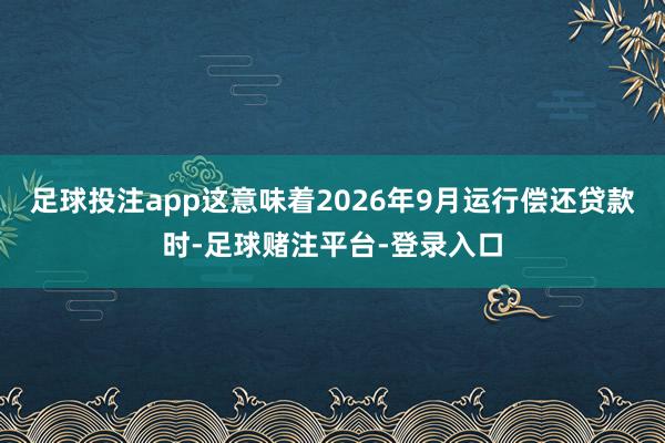 足球投注app这意味着2026年9月运行偿还贷款时-足球赌注平台-登录入口