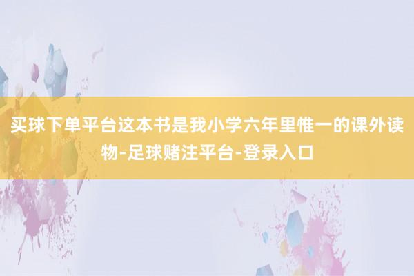 买球下单平台这本书是我小学六年里惟一的课外读物-足球赌注平台-登录入口