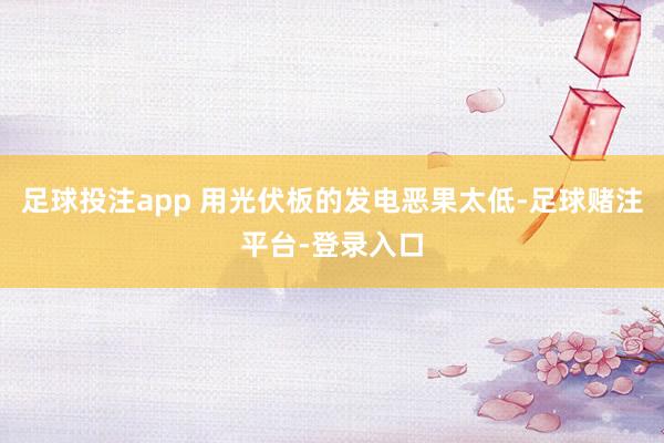足球投注app 用光伏板的发电恶果太低-足球赌注平台-登录入口