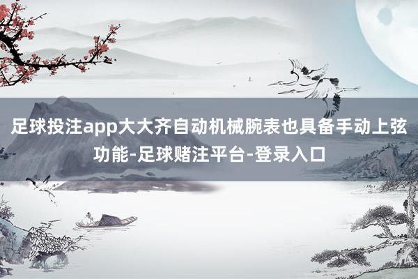 足球投注app大大齐自动机械腕表也具备手动上弦功能-足球赌注平台-登录入口