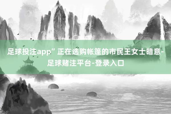 足球投注app”正在选购帐篷的市民王女士暗意-足球赌注平台-登录入口