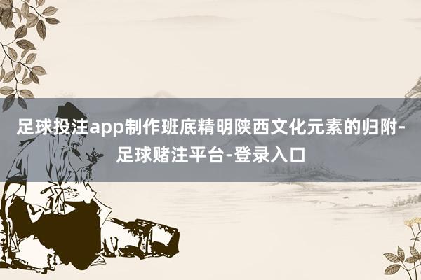 足球投注app制作班底精明陕西文化元素的归附-足球赌注平台-登录入口