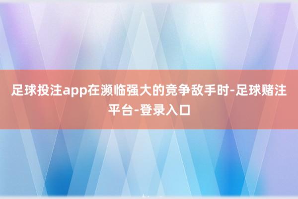 足球投注app在濒临强大的竞争敌手时-足球赌注平台-登录入口