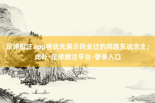 足球投注app将优先展示同业过的同路东说念主；此外-足球赌注平台-登录入口