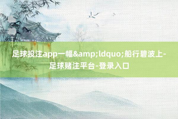足球投注app一幅&ldquo;船行碧波上-足球赌注平台-登录入口