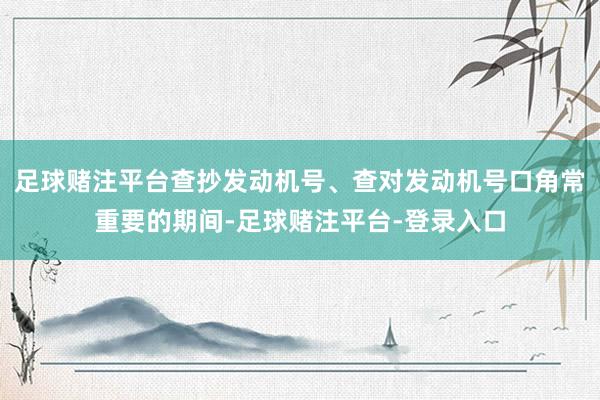 足球赌注平台查抄发动机号、查对发动机号口角常重要的期间-足球赌注平台-登录入口