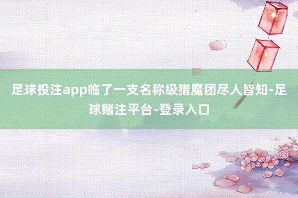 足球投注app临了一支名称级猎魔团尽人皆知-足球赌注平台-登录入口