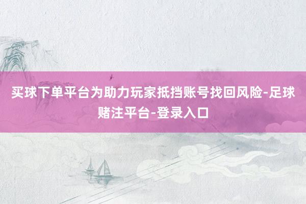 买球下单平台为助力玩家抵挡账号找回风险-足球赌注平台-登录入口