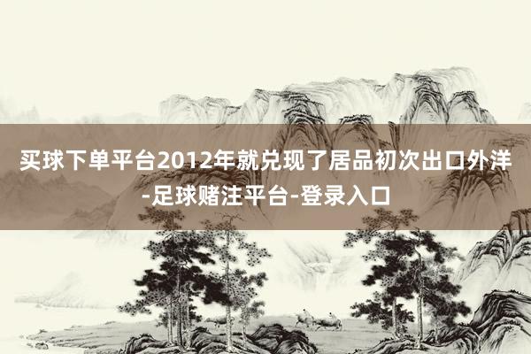 买球下单平台2012年就兑现了居品初次出口外洋-足球赌注平台-登录入口