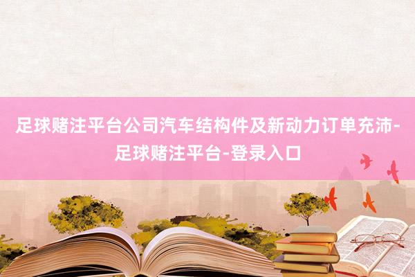 足球赌注平台公司汽车结构件及新动力订单充沛-足球赌注平台-登录入口