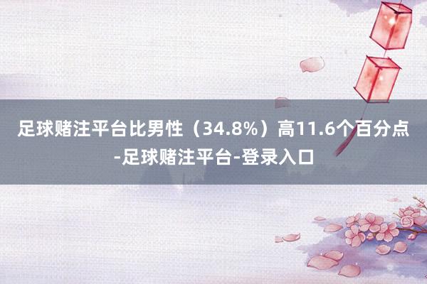 足球赌注平台比男性（34.8%）高11.6个百分点-足球赌注平台-登录入口