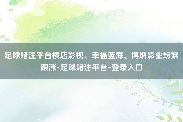 足球赌注平台横店影视、幸福蓝海、博纳影业纷繁跟涨-足球赌注平台-登录入口