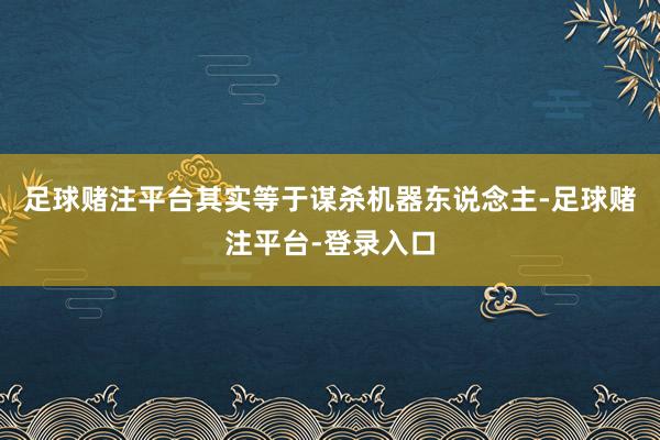 足球赌注平台其实等于谋杀机器东说念主-足球赌注平台-登录入口